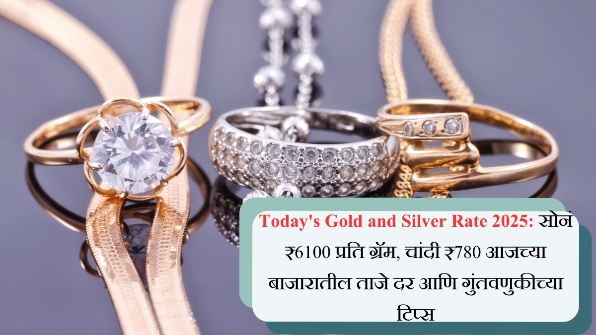 Today's Gold and Silver Rate 2025 सोनं ₹6100 प्रति ग्रॅम, चांदी ₹780 आजच्या बाजारातील ताजे दर आणि गुंतवणुकीच्या टिप्स