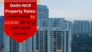 Delhi-NCR Property Rates आजच्या किंमती Rs 10,000 प्रति चौ.फूट आणि वाढती बाजारपेठ